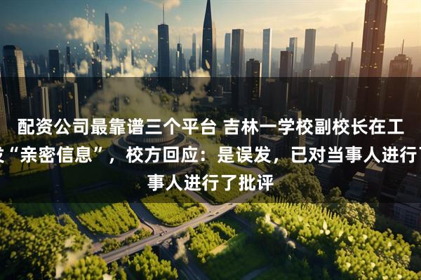 配资公司最靠谱三个平台 吉林一学校副校长在工作群发“亲密信息”，校方回应：是误发，已对当事人进行了批评