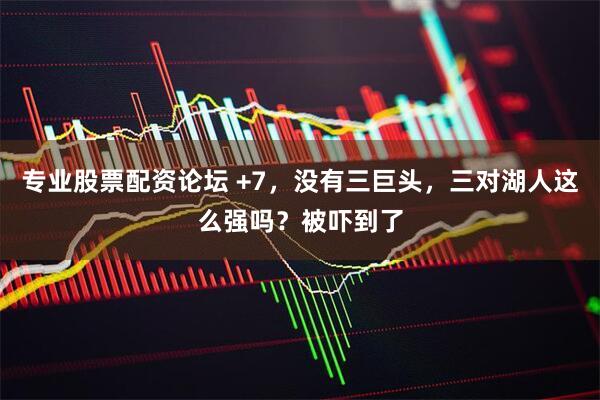 专业股票配资论坛 +7，没有三巨头，三对湖人这么强吗？被吓到了