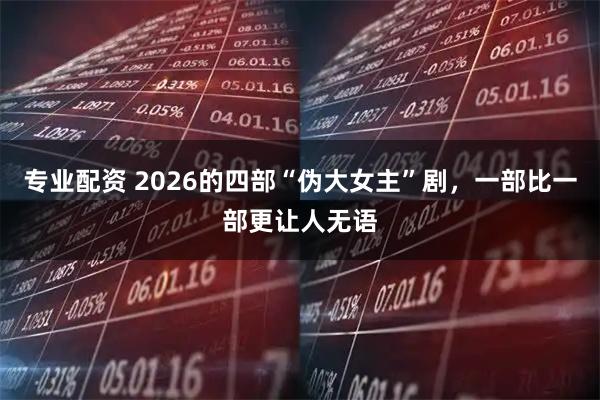 专业配资 2026的四部“伪大女主”剧，一部比一部更让人无语