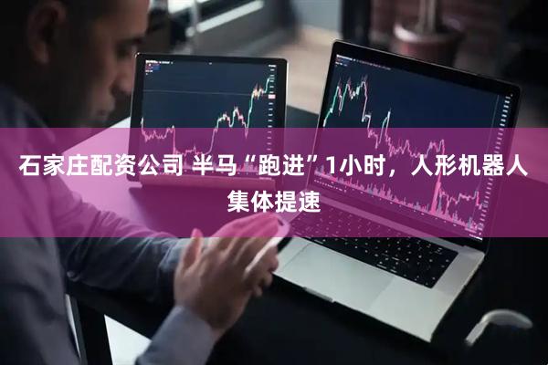 石家庄配资公司 半马“跑进”1小时，人形机器人集体提速