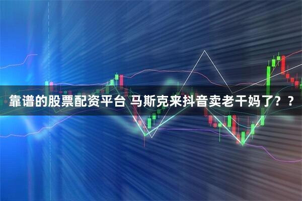 靠谱的股票配资平台 马斯克来抖音卖老干妈了？？