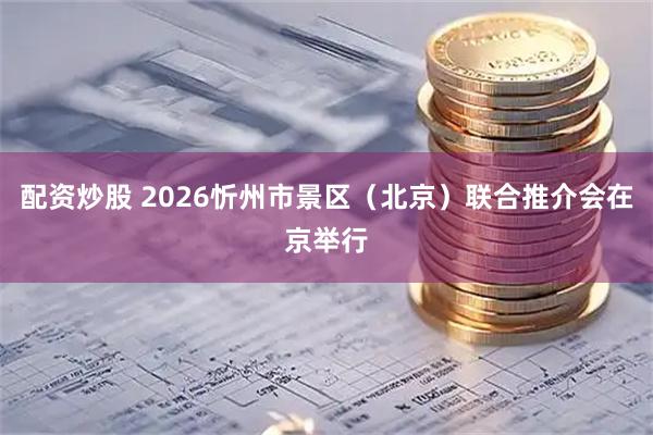 配资炒股 2026忻州市景区（北京）联合推介会在京举行