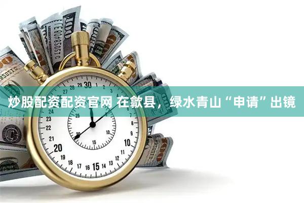 炒股配资配资官网 在歙县，绿水青山“申请”出镜