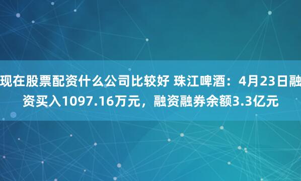 现在股票配资什么公司比较好 珠江啤酒：4月23日融资买入1097.16万元，融资融券余额3.3亿元