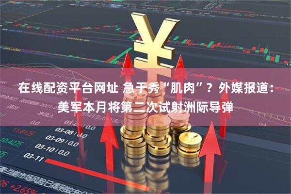 在线配资平台网址 急于秀“肌肉”？外媒报道：美军本月将第二次试射洲际导弹