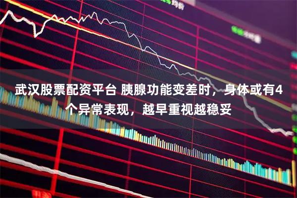 武汉股票配资平台 胰腺功能变差时，身体或有4个异常表现，越早重视越稳妥
