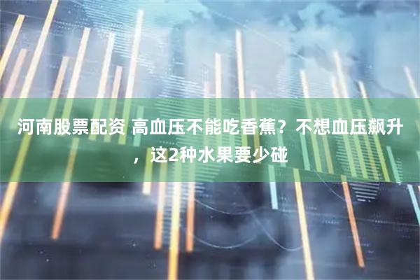 河南股票配资 高血压不能吃香蕉？不想血压飙升，这2种水果要少碰