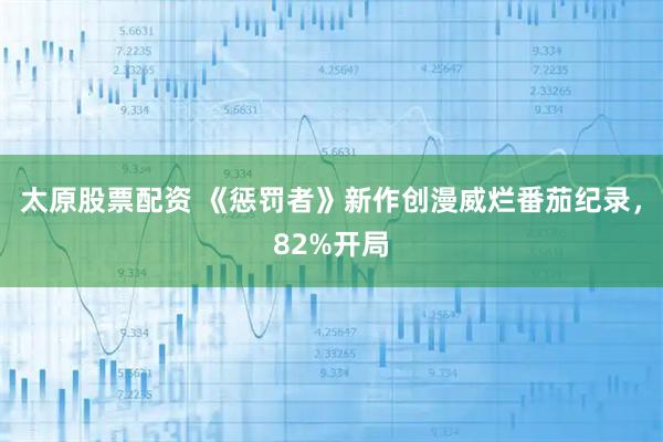 太原股票配资 《惩罚者》新作创漫威烂番茄纪录，82%开局