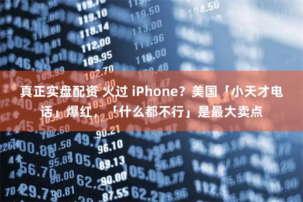 真正实盘配资 火过 iPhone？美国「小天才电话」爆红，「什么都不行」是最大卖点
