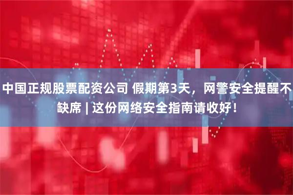 中国正规股票配资公司 假期第3天，网警安全提醒不缺席 | 这份网络安全指南请收好！