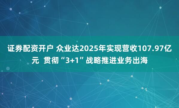 证券配资开户 众业达2025年实现营收107.97亿元  贯彻“3+1”战略推进业务出海